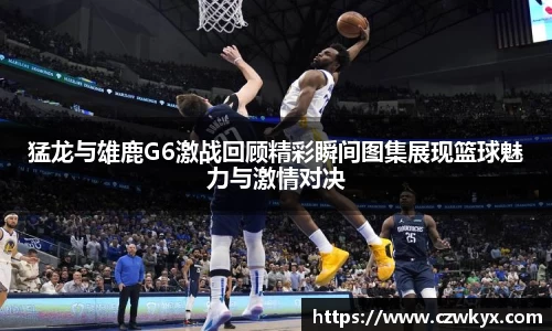 猛龙与雄鹿G6激战回顾精彩瞬间图集展现篮球魅力与激情对决
